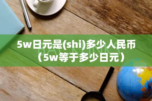 5w日元是(shi)多少人民币（5w等于多少日元）