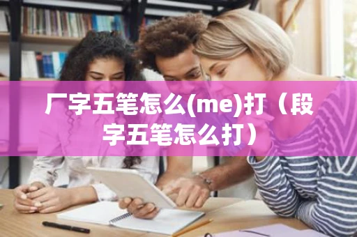 厂字五笔怎么(me)打（段字五笔怎么打）