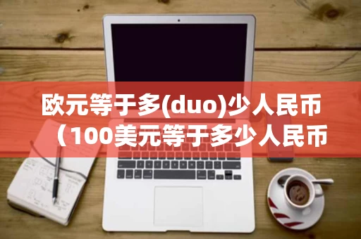 欧元等于多(duo)少人民币（100美元等于多少人民币）