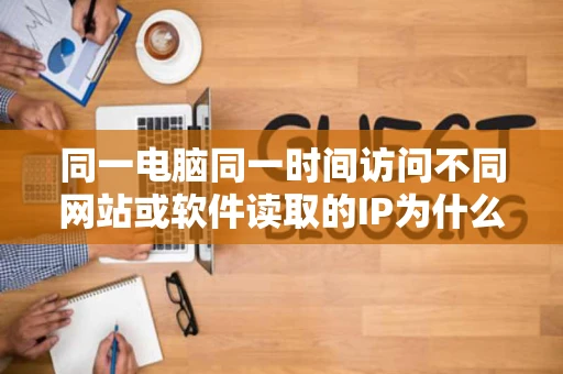 同一电脑同一时间访问不同网站或软件读取的IP为什么不一样