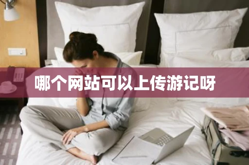 哪个网站可以上传游记呀