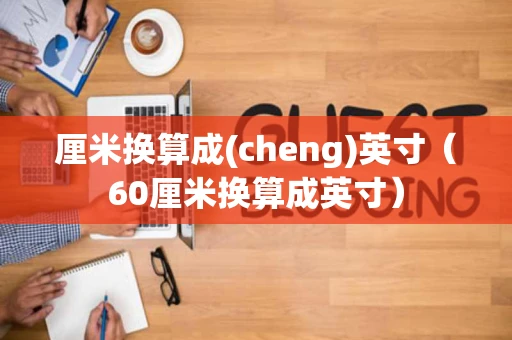 厘米换算成(cheng)英寸（60厘米换算成英寸）