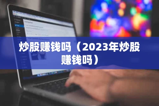 炒股赚钱吗（2023年炒股赚钱吗）