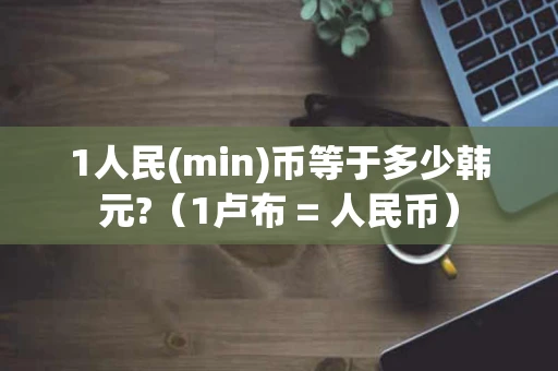 1人民(min)币等于多少韩元?（1卢布 = 人民币）