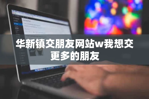 华新镇交朋友网站w我想交更多的朋友