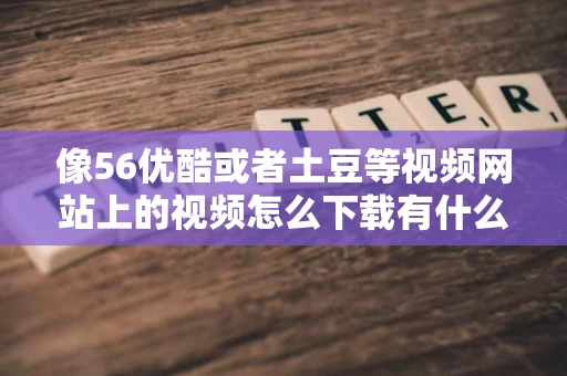 像56优酷或者土豆等视频网站上的视频怎么下载有什么软件可以做到