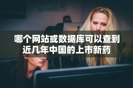 哪个网站或数据库可以查到近几年中国的上市新药