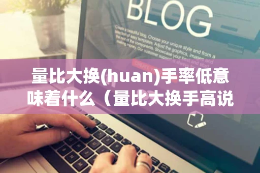 量比大换(huan)手率低意味着什么（量比大换手高说明什么）