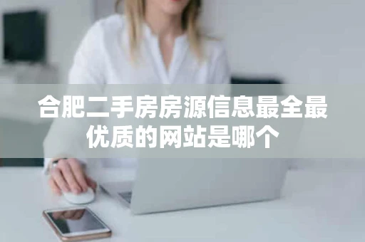 合肥二手房房源信息最全最优质的网站是哪个