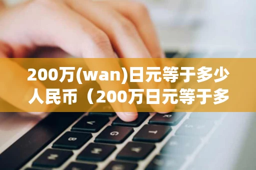 200万(wan)日元等于多少人民币（200万日元等于多少人民币2022）