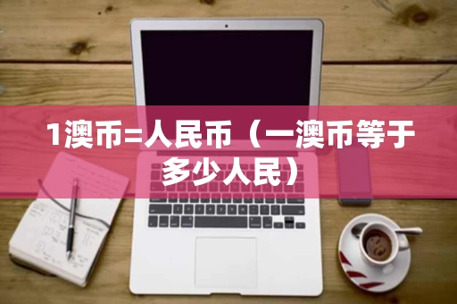 1澳币=人民币（一澳币等于多少人民）