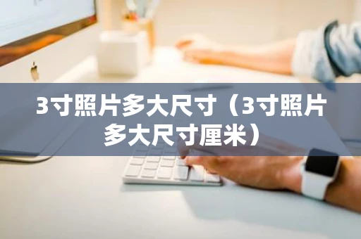 3寸照片多大尺寸（3寸照片多大尺寸厘米）