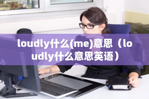 loudly什么(me)意思(loudly什么意思英语) loudly什么(me)意思(loudly什么意思英语)