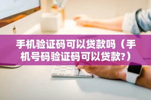 手机验证码可以贷款吗（手机号码验证码可以贷款?）
