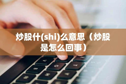 炒股什(shi)么意思（炒股是怎么回事）