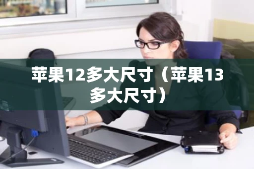 苹果12多大尺寸（苹果13多大尺寸）