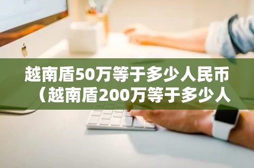 越南盾50万等于多少人民币（越南盾200万等于多少人民币）
