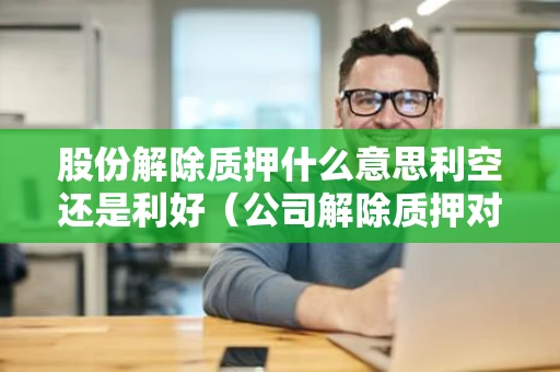 股份解除质押什么意思利空还是利好（公司解除质押对股票是利空还是利好）