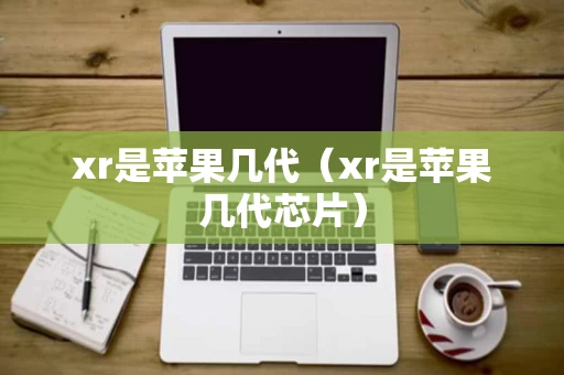 xr是苹果几代（xr是苹果几代芯片）