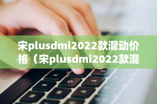 宋plusdmi2022款混动价格（宋plusdmi2022款混动价格5e）