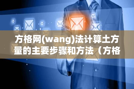 方格网(wang)法计算土方量的主要步骤和方法（方格网法计算土方量公式）