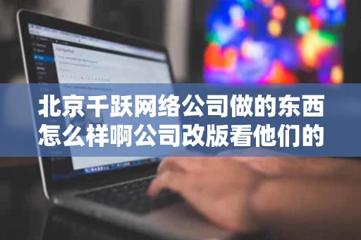 北京千跃网络公司做的东西怎么样啊公司改版看他们的网站很不错有