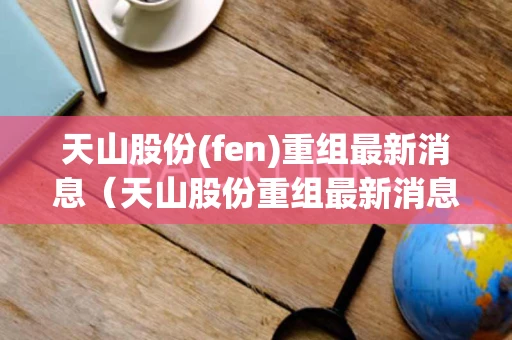 天山股份(fen)重组最新消息（天山股份重组最新消息新闻）