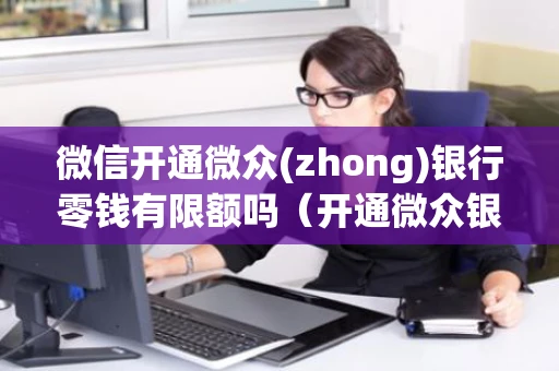 微信开通微众(zhong)银行零钱有限额吗（开通微众银行微信零钱额度有多少）