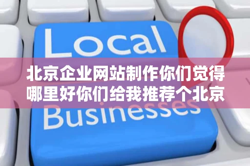 北京企业网站制作你们觉得哪里好你们给我推荐个北京网站建设靠谱