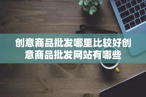 创意商品批发哪里比较好创意商品批发网站有哪些