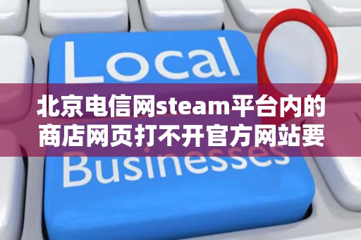 北京电信网steam平台内的商店网页打不开官方网站要用代理才能打开