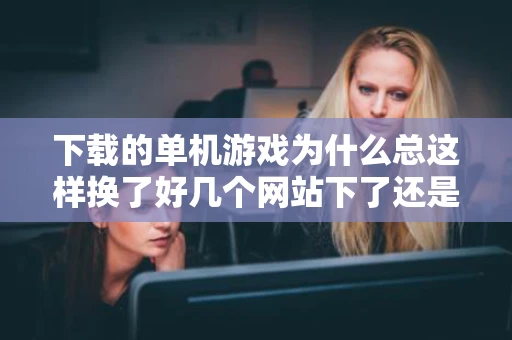 下载的单机游戏为什么总这样换了好几个网站下了还是打不开求