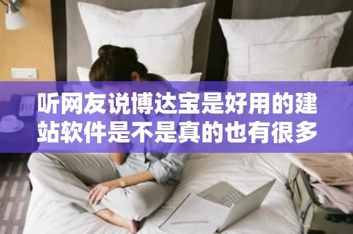 听网友说博达宝是好用的建站软件是不是真的也有很多人有没有听说
