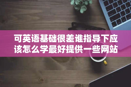 可英语基础很差谁指导下应该怎么学最好提供一些网站类的