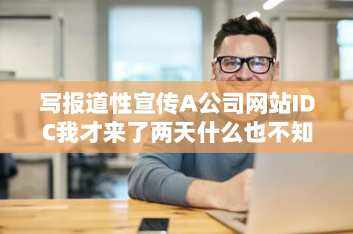 写报道性宣传A公司网站IDC我才来了两天什么也不知道别人也没说
