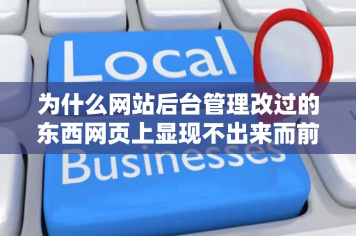 为什么网站后台管理改过的东西网页上显现不出来而前台看到的东西