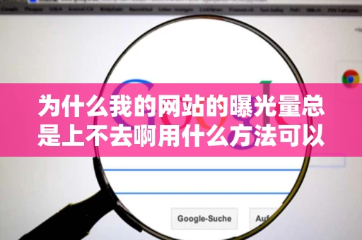 为什么我的网站的曝光量总是上不去啊用什么方法可以让我的站曝光