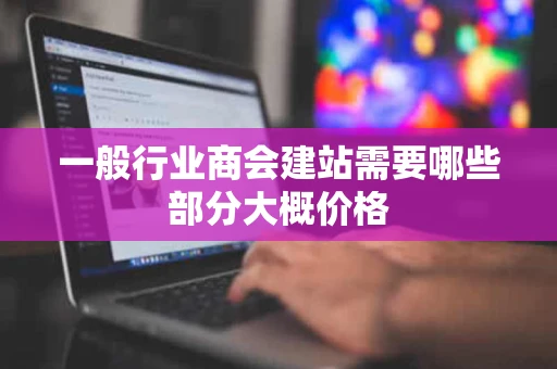 一般行业商会建站需要哪些部分大概价格