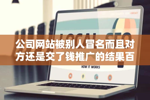 公司网站被别人冒名而且对方还是交了钱推广的结果百度出来的 公司网站被别人冒名而且对方还是交了钱推广的结果百度出来的