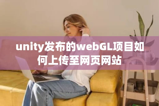 unity发布的webGL项目如何上传至网页网站
