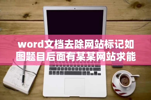 word文档去除网站标记如图题目后面有某某网站求能批量处理掉的