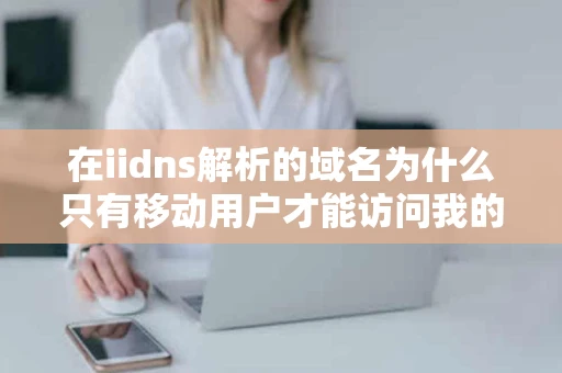 在iidns解析的域名为什么只有移动用户才能访问我的网站