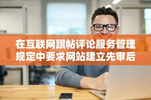 在互联网跟帖评论服务管理规定中要求网站建立先审后发制度当