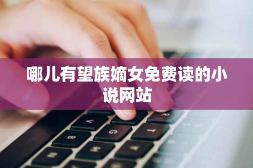 哪儿有望族嫡女免费读的小说网站