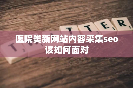 医院类新网站内容采集seo该如何面对