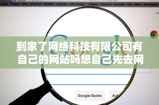 到家了网络科技有限公司有自己的网站吗想自己先去网站上了解一下 到家了网络科技有限公司有自己的网站吗想自己先去网站上了解一下
