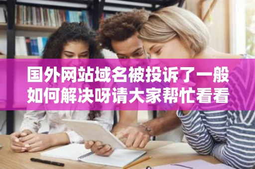 国外网站域名被投诉了一般如何解决呀请大家帮忙看看