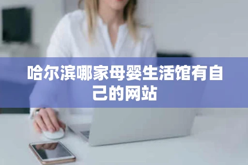 哈尔滨哪家母婴生活馆有自己的网站