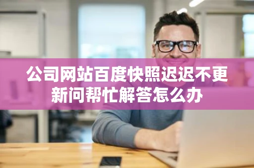 公司网站百度快照迟迟不更新问帮忙解答怎么办