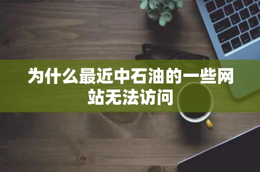 为什么最近中石油的一些网站无法访问